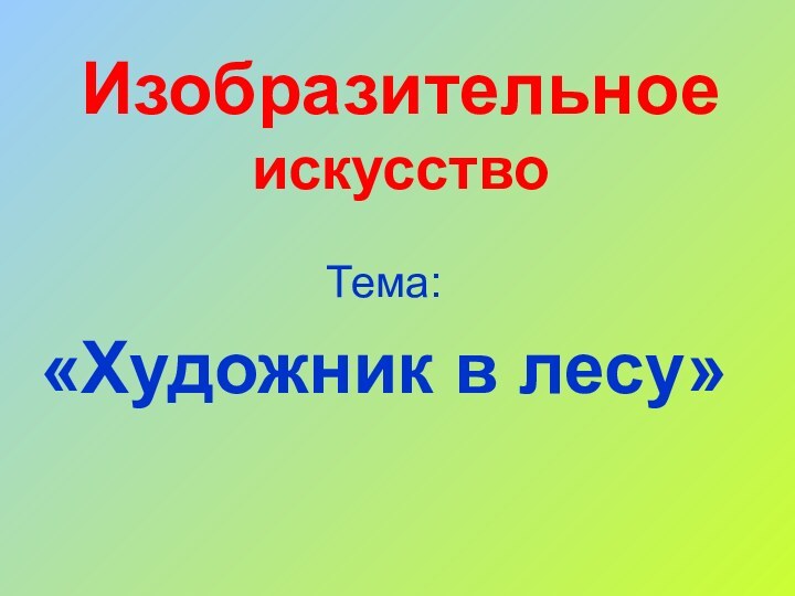 Изобразительное искусствоТема: «Художник в лесу».