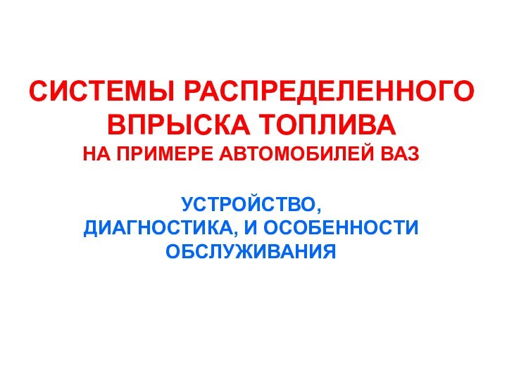 СИСТЕМЫ РАСПРЕДЕЛЕННОГО ВПРЫСКА ТОПЛИВА НА ПРИМЕРЕ АВТОМОБИЛЕЙ ВАЗ УСТРОЙСТВО,ДИАГНОСТИКА, И ОСОБЕННОСТИ ОБСЛУЖИВАНИЯ