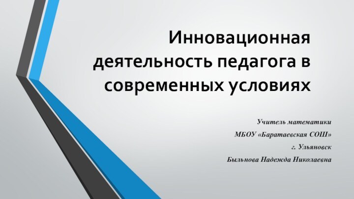 Инновационная деятельность педагога в современных условияхУчитель математики МБОУ «Баратаевская СОШ»г. Ульяновск Быльнова Надежда Николаевна