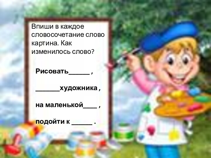 Впиши в каждое словосочетание слово картина. Как изменилось слово?Рисовать______ , _______художника ,на