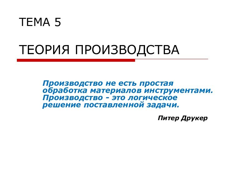 ТЕМА 5   ТЕОРИЯ ПРОИЗВОДСТВАПитер ДрукерПроизводство не есть простая обработка материалов