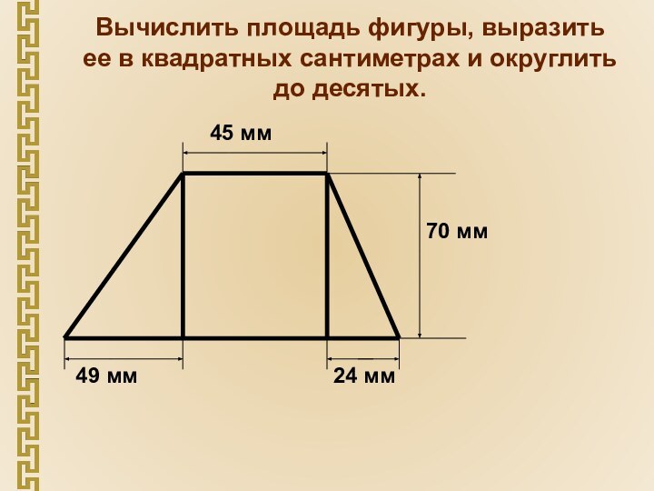 Вычислить площадь фигуры, выразить ее в квадратных сантиметрах и округлить до десятых.45 мм49 мм24 мм70 мм