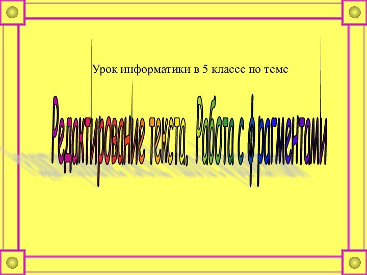 Редактирование текста. Работа с фрагментами Урок информатики в 5 классе по теме