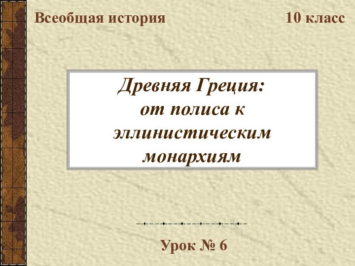 Древняя Греция: от полиса к эллинистическим монархиямВсеобщая история10 классУрок № 6