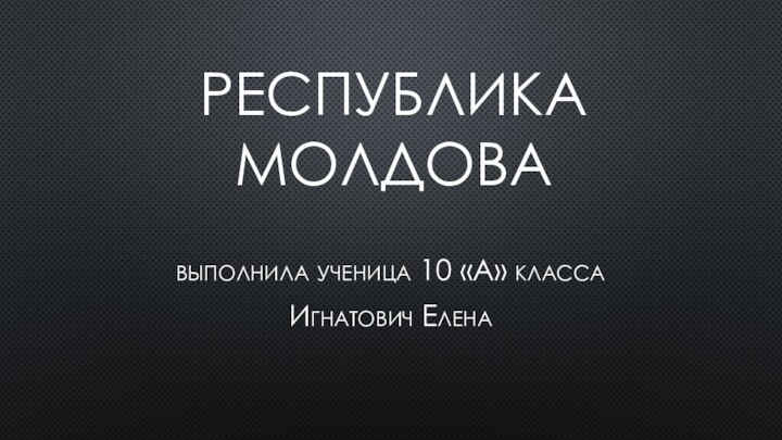 Республика Молдовавыполнила ученица 10 «А» классаИгнатович Елена