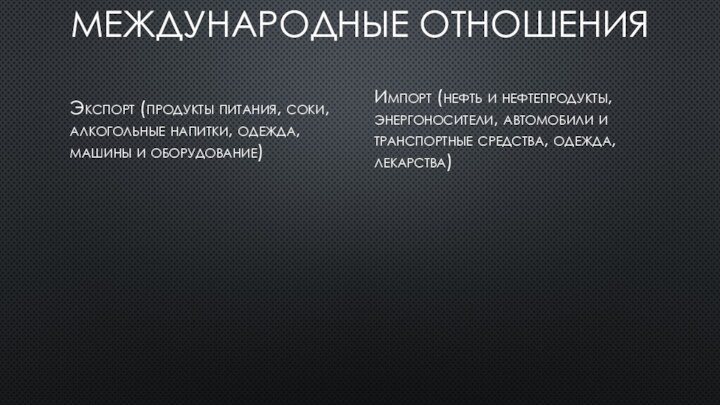 Международные отношенияЭкспорт (продукты питания, соки, алкогольные напитки, одежда, машины и оборудование)Импорт (нефть