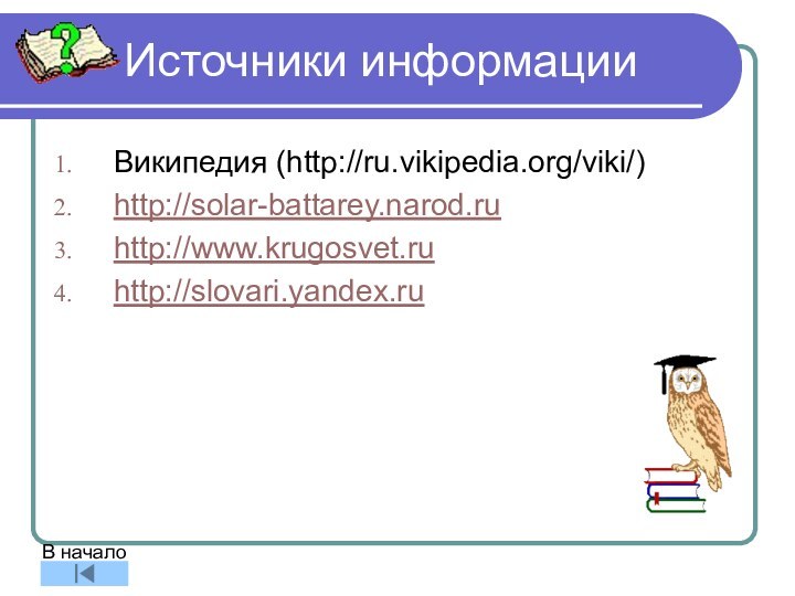 Источники информацииВикипедия (http://ru.vikipedia.org/viki/)http://solar-battarey.narod.ruhttp://www.krugosvet.ruhttp://slovari.yandex.ruВ начало