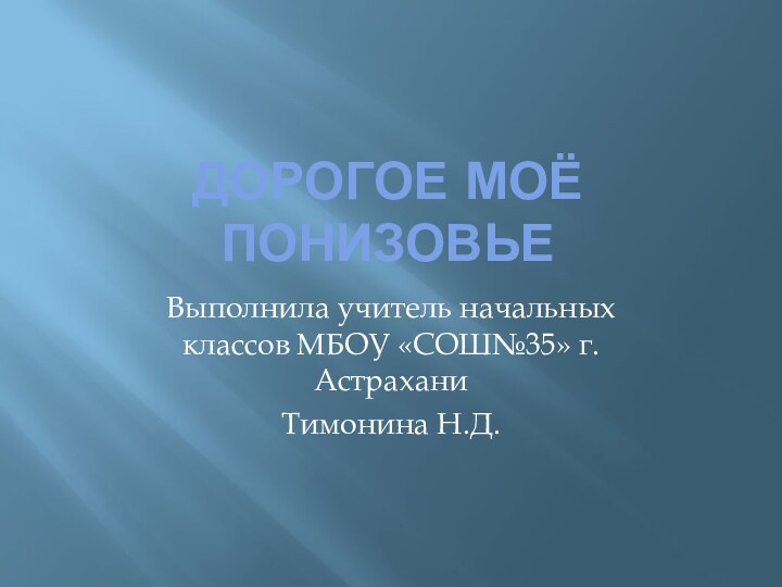 ДОРОГОЕ МОЁ ПОНИЗОВЬЕВыполнила учитель начальных классов МБОУ «СОШ№35» г.АстраханиТимонина Н.Д.