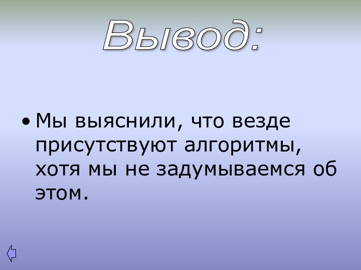 Мы выяснили, что везде присутствуют алгоритмы, хотя мы не задумываемся об этом.Вывод: