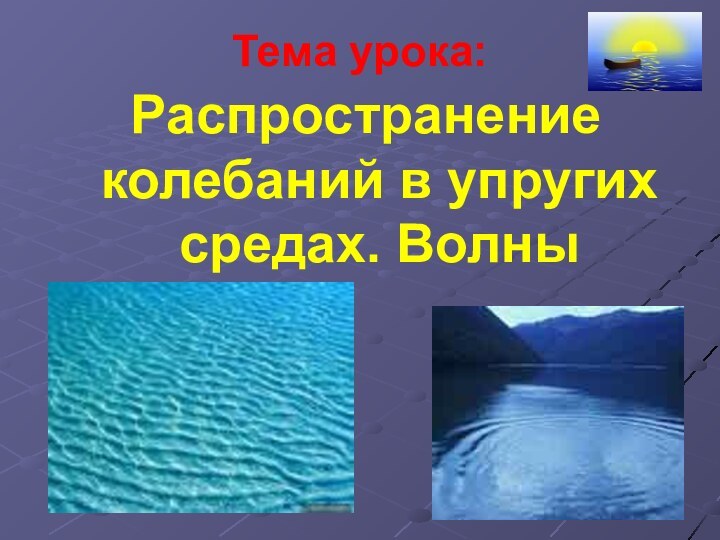 Тема урока:Распространение колебаний в упругих средах. Волны