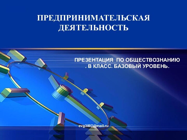 ПРЕДПРИНИМАТЕЛЬСКАЯ ДЕЯТЕЛЬНОСТЬПРЕЗЕНТАЦИЯ ПО ОБЩЕСТВОЗНАНИЮ . В КЛАСС. БАЗОВЫЙ УРОВЕНЬ.evg3097@mail.ru