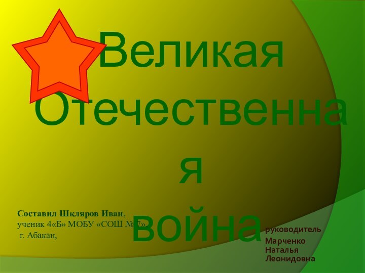 Великая  Отечественная  война руководительМарченко Наталья ЛеонидовнаСоставил Шкляров Иван,  ученик