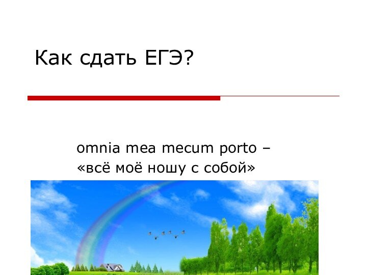 Как сдать ЕГЭ?  omnia mea mecum porto –  «всё моё ношу с собой»