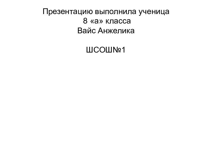 Презентацию выполнила ученица  8 «а» класса  Вайс Анжелика  ШСОШ№1