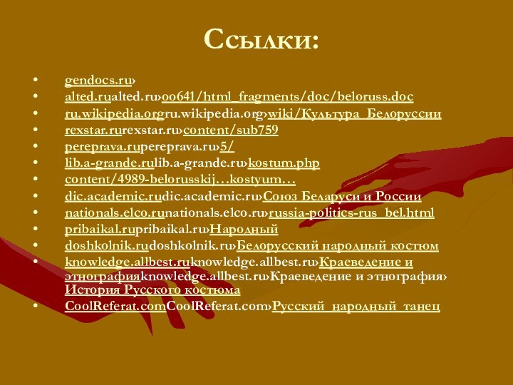 Ссылки: gendocs.ru›alted.rualted.ru›oo641/html_fragments/doc/beloruss.docru.wikipedia.orgru.wikipedia.org›wiki/Культура_Белоруссииrexstar.rurexstar.ru›content/sub759pereprava.rupereprava.ru›5/lib.a-grande.rulib.a-grande.ru›kostum.phpcontent/4989-belorusskij…kostyum…dic.academic.rudic.academic.ru›Союз Беларуси и Россииnationals.elco.runationals.elco.ru›russia-politics-rus_bel.htmlpribaikal.rupribaikal.ru›Народныйdoshkolnik.rudoshkolnik.ru›Белорусский народный костюмknowledge.allbest.ruknowledge.allbest.ru›Краеведение и этнографияknowledge.allbest.ru›Краеведение и этнография›История Русского костюмаCoolReferat.comCoolReferat.com›Русский_народный_танец