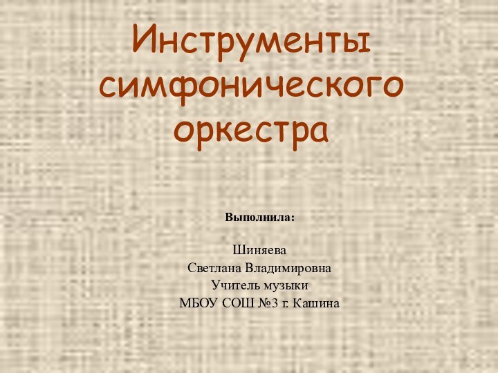 Инструменты  симфонического оркестраШиняеваСветлана ВладимировнаУчитель музыкиМБОУ СОШ №3 г. КашинаВыполнила: