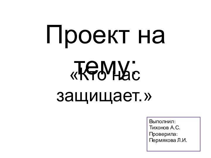 Проект на тему:«Кто нас защищает.»Выполнил: Тихонов А.С.Проверила:Пермякова Л.И.