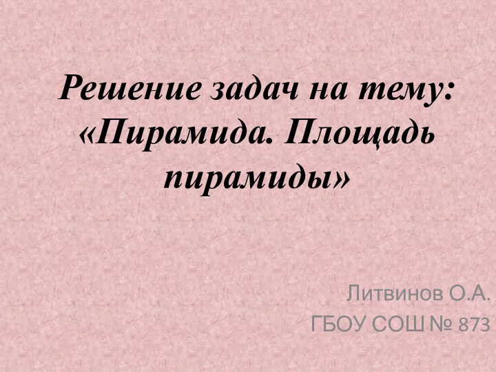 Решение задач на тему: «Пирамида. Площадь пирамиды»Литвинов О.А.ГБОУ СОШ № 873