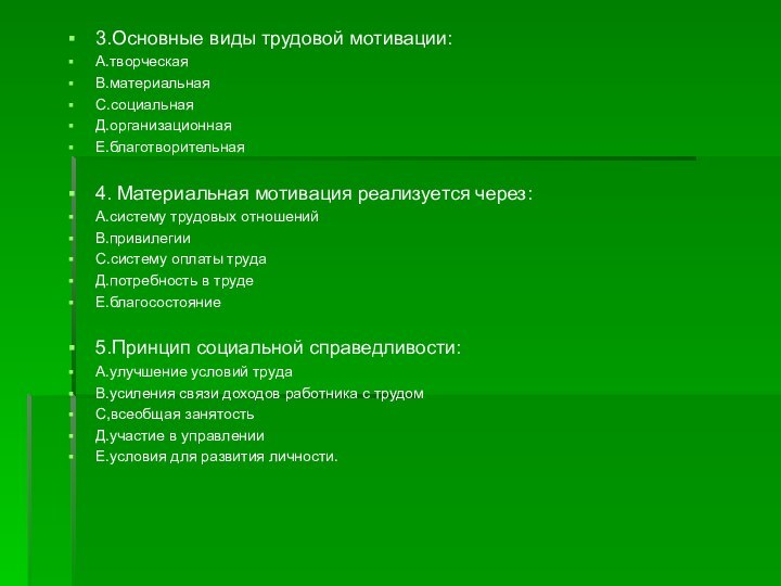 3.Основные виды трудовой мотивации:А.творческаяВ.материальнаяС.социальнаяД.организационнаяЕ.благотворительная4. Материальная мотивация реализуется через:А.систему трудовых отношенийВ.привилегииС.систему оплаты трудаД.потребность