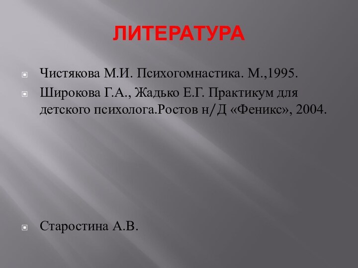 ЛИТЕРАТУРАЧистякова М.И. Психогомнастика. М.,1995.Широкова Г.А., Жадько Е.Г. Практикум для детского психолога.Ростов н/Д «Феникс», 2004.Старостина А.В.