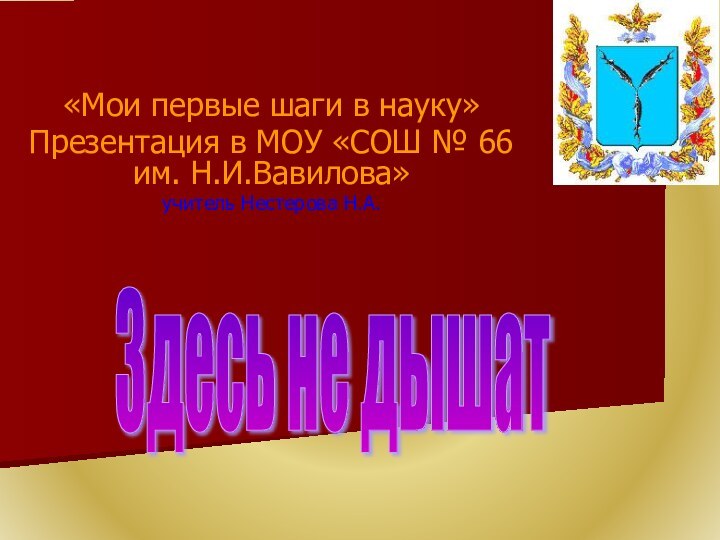 «Мои первые шаги в науку»Презентация в МОУ «СОШ № 66 им. Н.И.Вавилова»учитель Нестерова Н.А.Здесь не дышат