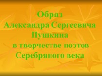 Образ Александра Сергеевича Пушкина в творчестве поэтов Серебряного века