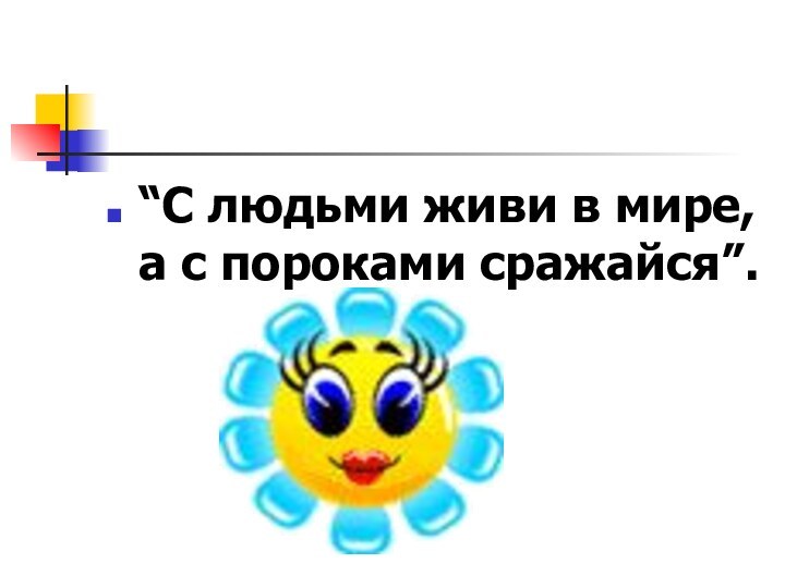 “С людьми живи в мире, а с пороками сражайся”.