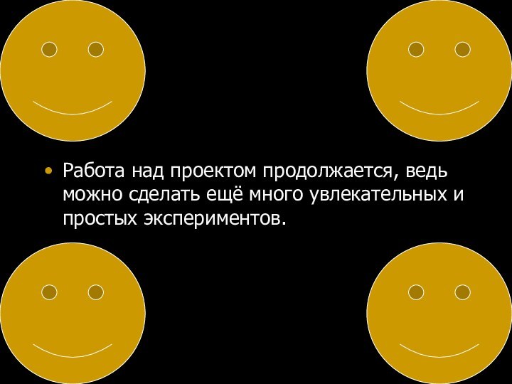 Работа над проектом продолжается, ведь можно сделать ещё много увлекательных и простых экспериментов.