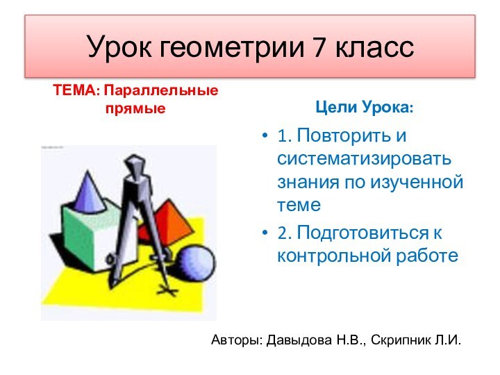 Урок геометрии 7 классТЕМА: Параллельные прямыеЦели Урока:1. Повторить и систематизировать знания по