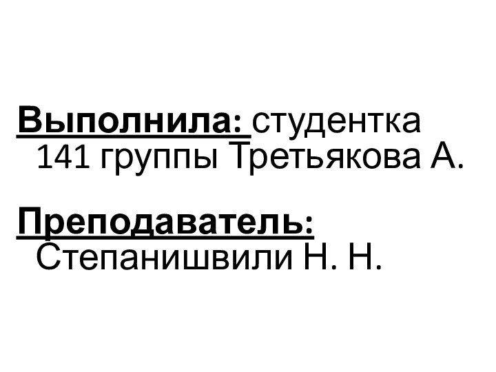 Выполнила: студентка 141 группы Третьякова А.  Преподаватель: Степанишвили Н. Н.