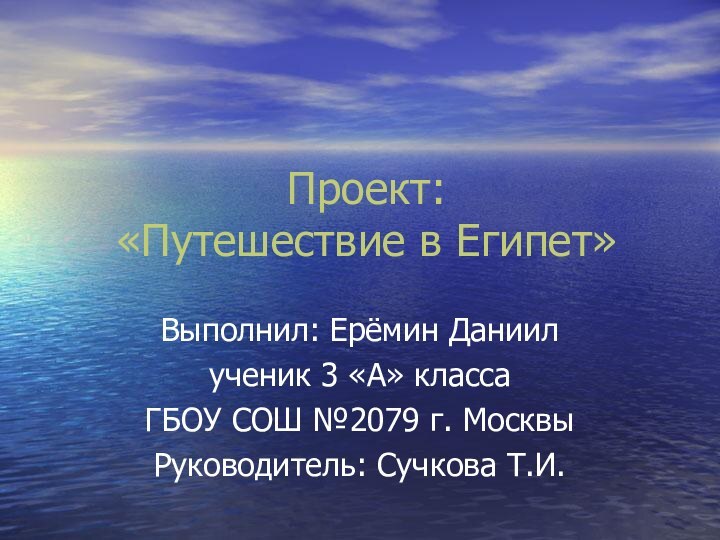 Проект: «Путешествие в Египет»Выполнил: Ерёмин Даниилученик 3 «А» классаГБОУ СОШ №2079 г. МосквыРуководитель: Сучкова Т.И.