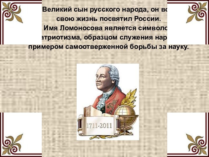 Великий сын русского народа, он всю свою жизнь посвятил России. Имя Ломоносова