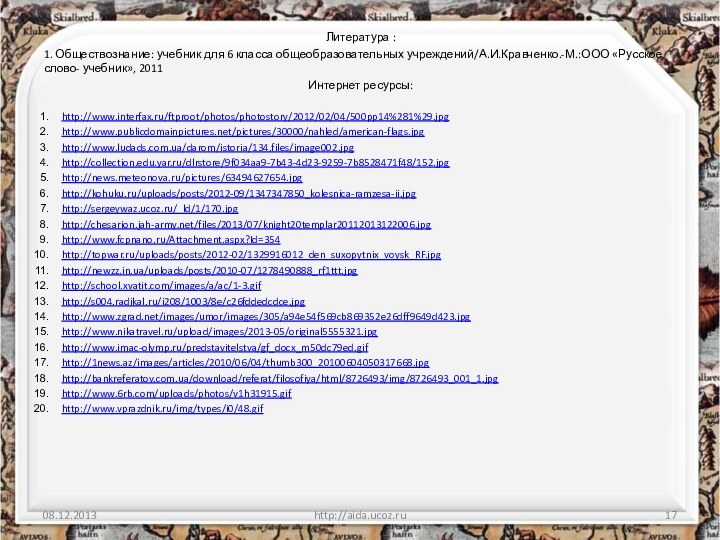Литература :1. Обществознание: учебник для 6 класса общеобразовательных учреждений/А.И.Кравченко.-М.:ООО «Русское слово- учебник», 2011Интернет ресурсы: http://www.interfax.ru/ftproot/photos/photostory/2012/02/04/500pp14%281%29.jpghttp://www.publicdomainpictures.net/pictures/30000/nahled/american-flags.jpghttp://www.ludads.com.ua/darom/istoria/134.files/image002.jpghttp://collection.edu.yar.ru/dlrstore/9f034aa9-7b43-4d23-9259-7b8528471f48/152.jpghttp://news.meteonova.ru/pictures/63494627654.jpghttp://kohuku.ru/uploads/posts/2012-09/1347347850_kolesnica-ramzesa-ii.jpghttp://sergeywaz.ucoz.ru/_ld/1/170.jpghttp://chesarion.jah-army.net/files/2013/07/knight20templar20112013122006.jpghttp://www.fcpnano.ru/Attachment.aspx?Id=354http://topwar.ru/uploads/posts/2012-02/1329916012_den_suxopytnix_voysk_RF.jpghttp://newzz.in.ua/uploads/posts/2010-07/1278490888_rf1ttt.jpghttp://school.xvatit.com/images/a/ac/1-3.gifhttp://s004.radikal.ru/i208/1003/8e/c26fddedcdce.jpghttp://www.zgrad.net/images/umor/images/305/a94e54f569cb869352e26dff9649d423.jpghttp://www.nikatravel.ru/upload/images/2013-05/original5555321.jpghttp://www.imac-olymp.ru/predstavitelstva/gf_docx_m50dc79ed.gifhttp://1news.az/images/articles/2010/06/04/thumb300_20100604050317668.jpghttp://bankreferatov.com.ua/download/referat/filosofiya/html/8726493/img/8726493_001_1.jpghttp://www.6rb.com/uploads/photos/v1h31915.gifhttp://www.vprazdnik.ru/img/types/i0/48.gifhttp://aida.ucoz.ru
