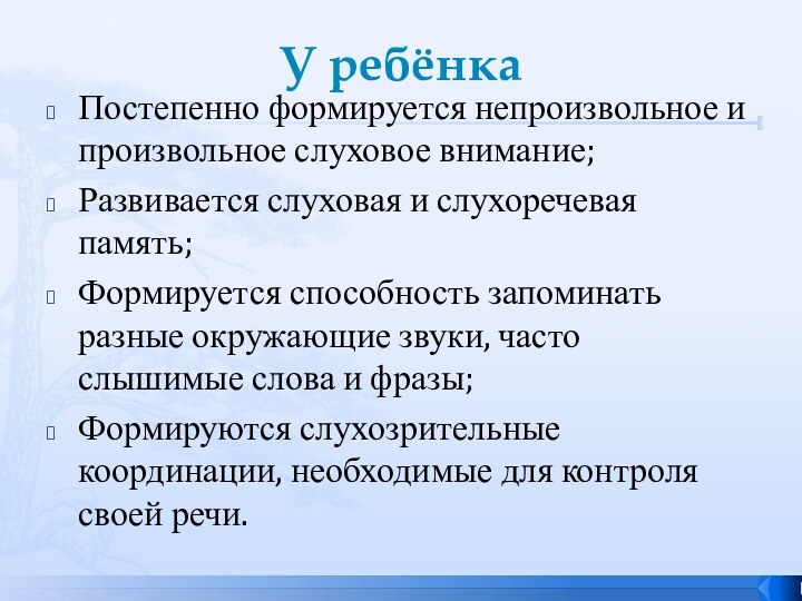 У ребёнкаПостепенно формируется непроизвольное и произвольное слуховое внимание;Развивается слуховая и слухоречевая память;Формируется