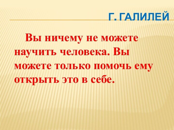 Г. Галилей   Вы ничему не можете научить человека. Вы можете