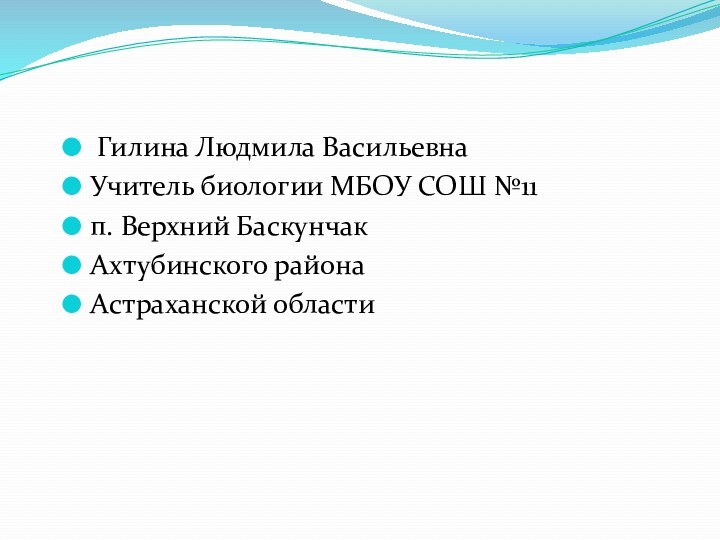 Гилина Людмила ВасильевнаУчитель биологии МБОУ СОШ №11п. Верхний БаскунчакАхтубинского района Астраханской области