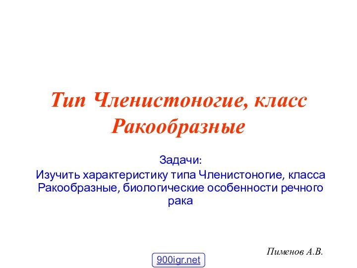 Тип Членистоногие, класс РакообразныеЗадачи:Изучить характеристику типа Членистоногие, класса Ракообразные, биологические особенности речного ракаПименов А.В.