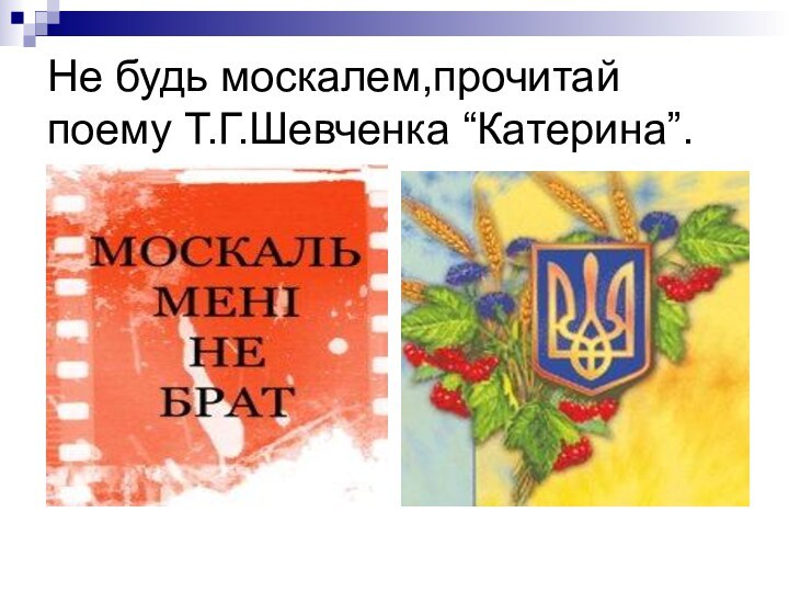 Не будь москалем,прочитай поему Т.Г.Шевченка “Катерина”.