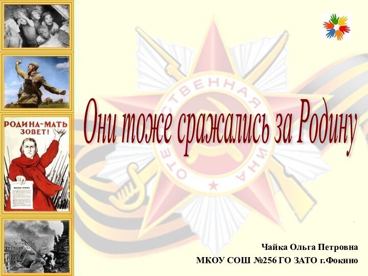 Чайка Ольга ПетровнаМКОУ СОШ №256 ГО ЗАТО г.ФокиноОни тоже сражались за Родину