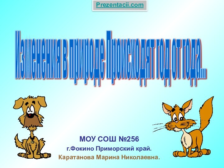 Изменения в природе Происходят год от года... МОУ СОШ №256г.Фокино Приморский край.Каратанова Марина Николаевна.Prezentacii.com