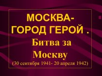 Москва - город герой. Битва за Москву (30 сентября 1941- 20 апреля 1942)