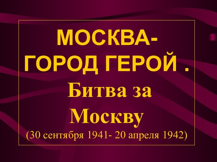 МОСКВА- ГОРОД ГЕРОЙ .   Битва за Москву (30 сентября 1941- 20 апреля 1942)