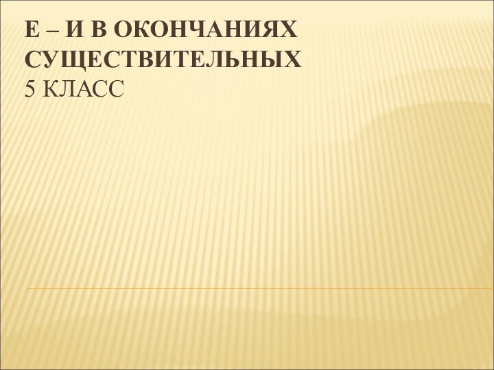 Е – И В ОКОНЧАНИЯХ СУЩЕСТВИТЕЛЬНЫХ 5 КЛАСС