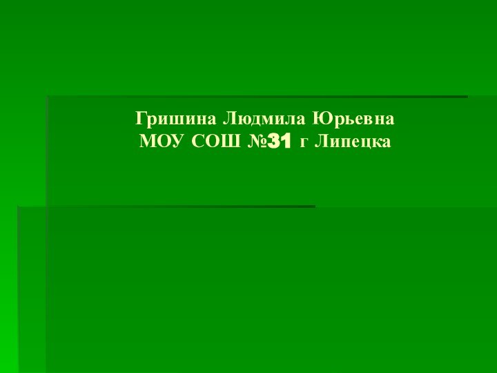 Гришина Людмила Юрьевна МОУ СОШ №31 г Липецка