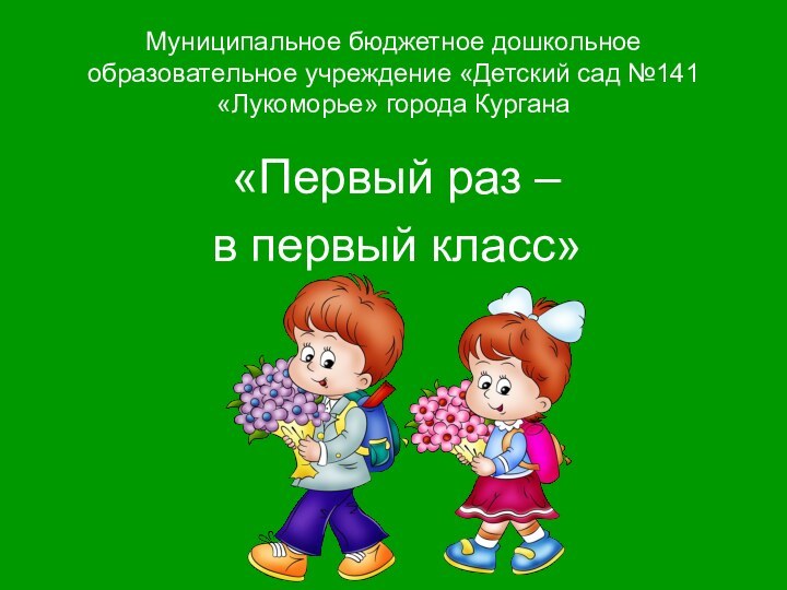 Муниципальное бюджетное дошкольное образовательное учреждение «Детский сад №141 «Лукоморье» города Кургана«Первый раз – в первый класс»