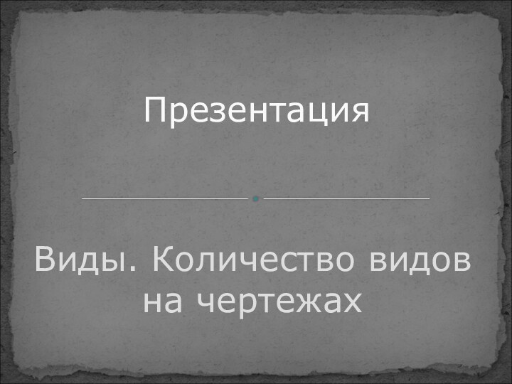 Виды. Количество видов на чертежахПрезентация