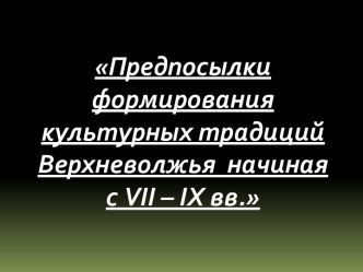 Предпосылки формирования культурных традиций Верхневолжья начиная с VII – IХ вв