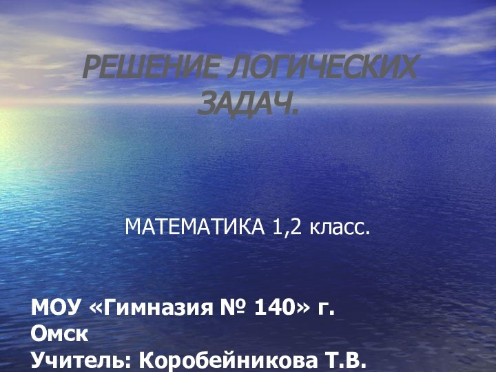 РЕШЕНИЕ ЛОГИЧЕСКИХ ЗАДАЧ.МАТЕМАТИКА 1,2 класс.МОУ «Гимназия № 140» г.Омск