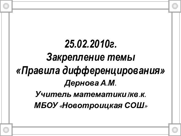 25.02.2010г. Закрепление темы  «Правила дифференцирования»Дернова А.М.Учитель математикиIкв.к.МБОУ «Новотроицкая СОШ»