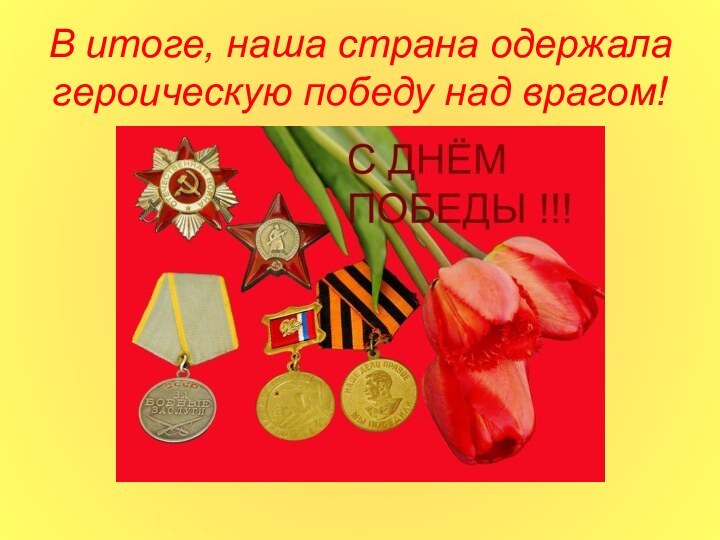 В итоге, наша страна одержала героическую победу над врагом!